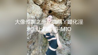 大像传媒之唐淫調戲ㄚ嬛化淫水為上等筆墨-MIO