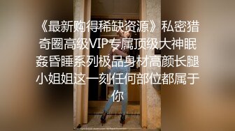 《最新购得稀缺资源》私密猎奇圈高级VIP专属顶级大神眠姦昏睡系列极品身材高颜长腿小姐姐这一刻任何部位都属于你