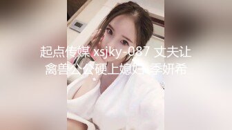 起点传媒 xsjky-087 丈夫让禽兽公公硬上媳妇-季妍希