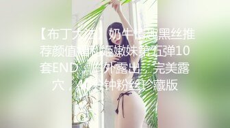 【布丁大法】奶牛情趣黑丝推荐颜值福利姬嫩妹第五弹10套END，户外露出，完美露穴，40分钟粉丝珍藏版