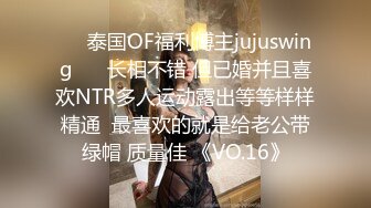 ❤️泰国OF福利博主jujuswing❤️ 长相不错 但已婚并且喜欢NTR多人运动露出等等样样精通  最喜欢的就是给老公带绿帽 质量佳 《VO.16》