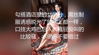 勾搭酒店里的女前台，黑丝制服诱惑脱光了放床上都一样，口技大鸡巴后入大骚屁股叫的比较骚，水很多不要错过