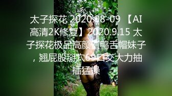 太子探花 2020.08-09 【AI高清2K修复】2020.9.15 太子探花极品高颜值鸭舌帽妹子，翘屁股掰穴69口交大力抽插猛操