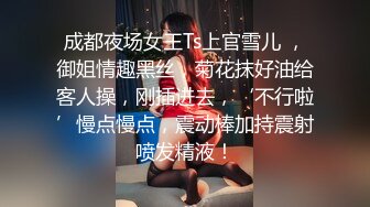 成都夜场女王Ts上官雪儿 ，御姐情趣黑丝，菊花抹好油给客人操，刚插进去，‘不行啦’慢点慢点，震动棒加持震射喷发精液！