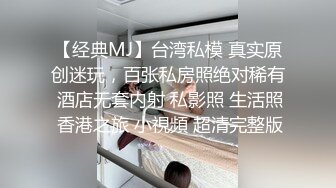 【经典MJ】台湾私模 真实原创迷玩，百张私房照绝对稀有 酒店无套内射 私影照 生活照 香港之旅 小視頻 超清完整版