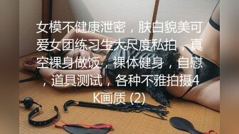 女模不健康泄密，肤白貌美可爱女团练习生大尺度私拍，真空裸身做饭，裸体健身，自慰，道具测试，各种不雅拍摄4K画质 (2)