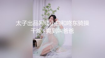 太子出品网红小白和咚东骑操干炮~爽到叫爸爸