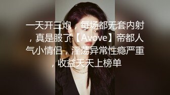 一天开三炮，每场都无套内射，真是服了【Avove】帝都人气小情侣，淫荡异常性瘾严重，收益天天上榜单