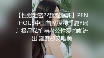 【性爱泄密??超强爆乳】PENTHOUS中国首席模特『夏Y瑶』极品私拍与老公性爱啪啪流出 淫靡却又唯美