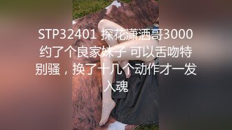 STP32401 探花潇洒哥3000约了个良家妹子 可以舌吻特别骚，换了十几个动作才一发入魂