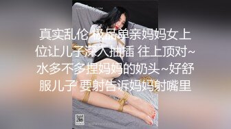 真实乱伦 极品单亲妈妈女上位让儿子深入抽插 往上顶对~水多不多捏妈妈的奶头~好舒服儿子 要射告诉妈妈射嘴里