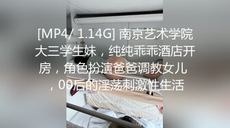 [MP4/ 1.14G] 南京艺术学院大三学生妹，纯纯乖乖酒店开房，角色扮演爸爸调教女儿 ，00后的淫荡刺激性生活