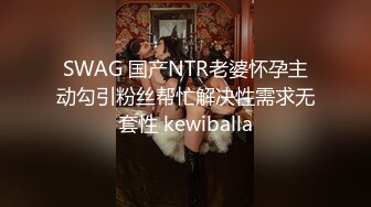 SWAG 国产NTR老婆怀孕主动勾引粉丝帮忙解决性需求无套性 kewiballa