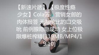 【新速片遞】 【极度性瘾❤️少女】Cola酱✨ 营销女郎的肉体报答 无与伦比的口交吸吮 前例腺隐隐跳动 女上位极限爆桩榨精[319MB/MP4/19:10]