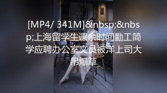 [MP4/ 341M]&nbsp;&nbsp;上海留学生课余时间勤工简学应聘办公室文员被洋上司大吊爆草