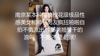 南京某本科院校校花级极品性感美女和帅气男友疯狂啪啪自拍不慎流出,性感美翘臀干的浪叫：不要,不要,讨厌!