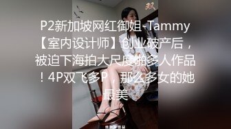 P2新加坡网红御姐-Tammy【室内设计师】创业破产后，被迫下海拍大尺度啪多人作品！4P双飞多P，那么多女的她最美