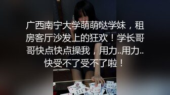 广西南宁大学萌萌哒学妹，租房客厅沙发上的狂欢！学长哥哥快点快点操我，用力..用力..快受不了受不了啦！