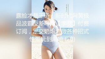 露脸才是王道！新时代网黄极品波霸反差母狗【李葵】付费订阅，足交奶炮紫薇各种招式性爱玩到潮喷 (20)