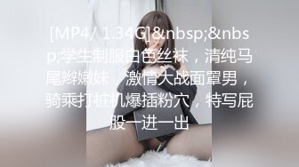 [MP4/ 1.34G]&nbsp;&nbsp;学生制服白色丝袜，清纯马尾辫嫩妹，激情大战面罩男，骑乘打桩机爆插粉穴，特写屁股一进一出