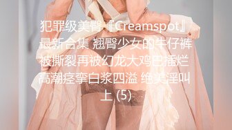 犯罪级美臀『Creamspot』最新合集 翘臀少女的牛仔裤被撕裂再被幻龙大鸡巴插烂 高潮痉挛白浆四溢 绝美淫叫 上 (5)