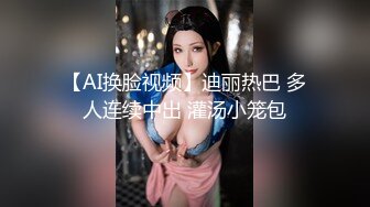 【AI换脸视频】迪丽热巴 多人连续中出 灌汤小笼包