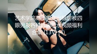 艺术学院高颜美女出租房被四眼男友各种玩肏喷水视频福利合集 [13V] (4)