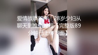 爱情故事新作！28岁少妇从聊天到推倒过程【完整版89分钟已上传下面】