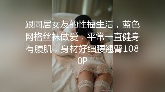 跟同居女友的性福生活，蓝色网格丝袜做爱，平常一直健身有腹肌，身材好细腰翘臀1080P