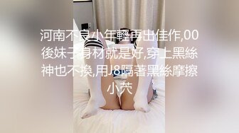 河南不良小年輕再出佳作,00後妹子身材就是好,穿上黑絲神也不換,用J8隔著黑絲摩擦小茓