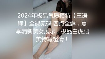 2024年极品气质模特【王语瞳】全裸无码 四点全露，夏季清新美女展示，极品白虎肥美特写超清！