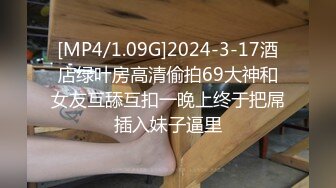 [MP4/1.09G]2024-3-17酒店绿叶房高清偷拍69大神和女友互舔互扣一晚上终于把屌插入妹子逼里