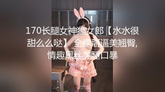 170长腿女神猫女郎【水水很甜么么哒】 全裸掰逼美翘臀,情趣黑丝美腿口暴