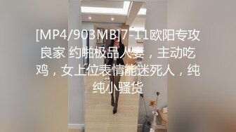 [MP4/903MB]7-11欧阳专攻良家 约啪极品人妻，主动吃鸡，女上位表情能迷死人，纯纯小骚货