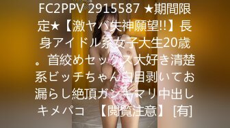 FC2PPV 2915587 ★期間限定★【激ヤバ失神願望!!】長身アイドル系女子大生20歳。首絞めセックス大好き清楚系ビッチちゃん白目剥いてお漏らし絶頂ガンギマリ中出しキメパコ♡【閲覧注意】 [有]