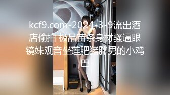 kcf9.com-2024-3-9流出酒店偷拍 极品苗条身材骚逼眼镜妹观音坐莲肥猪胖男的小鸡巴