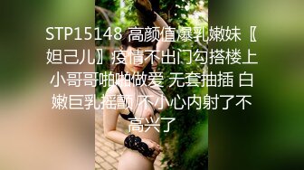 STP15148 高颜值爆乳嫩妹〖妲己儿〗疫情不出门勾搭楼上小哥哥啪啪做爱 无套抽插 白嫩巨乳摇颤 不小心内射了不高兴了