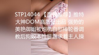 STP14044 【重磅推荐】推特大神DOM高质量出品 强势的美艳御姐被炮机自慰棒轮番调教后狗奴本性显露求着主人操