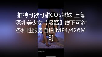 推特可欲可甜COS嫩妹 上海深圳美少女【吸酱】线下可约各种性服务自拍[MP4/426MB]