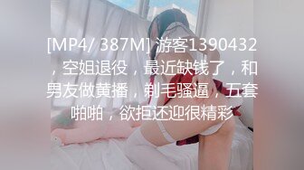 [MP4/ 387M] 游客1390432，空姐退役，最近缺钱了，和男友做黄播，剃毛骚逼，五套啪啪，欲拒还迎很精彩