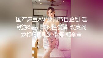 国产麻豆AV 原创节目企划 淫欲游戏王 EP6 性爱篇 双英战龙根 3P混战 李娜 郭童童