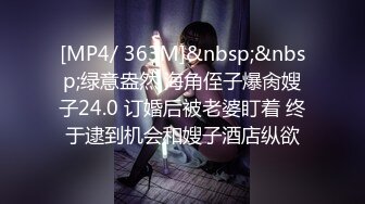 [MP4/ 363M]&nbsp;&nbsp;绿意盎然 海角侄子爆肏嫂子24.0 订婚后被老婆盯着 终于逮到机会和嫂子酒店纵欲