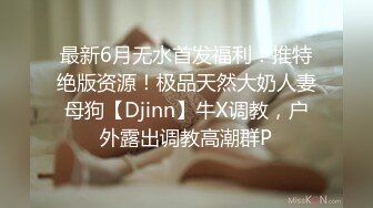 最新6月无水首发福利！推特绝版资源！极品天然大奶人妻母狗【Djinn】牛X调教，户外露出调教高潮群P