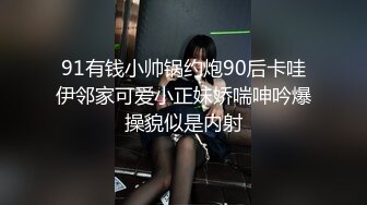 91有钱小帅锅约炮90后卡哇伊邻家可爱小正妹娇喘呻吟爆操貌似是内射