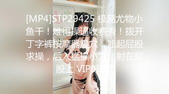 [MP4]STP29425 极品尤物小鱼干！难得操逼收费秀！拨开丁字裤按摩器震穴，翘起屁股求操，后入猛操小穴，射在屁股上 VIP0600