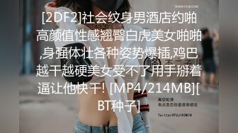 [2DF2]社会纹身男酒店约啪高颜值性感翘臀白虎美女啪啪,身强体壮各种姿势爆插,鸡巴越干越硬美女受不了用手掰着逼让他快干! [MP4/214MB][BT种子]