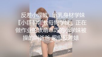 ✿反差小淫娃✿巨乳身材学妹〖小巨〗调教母狗学妹，正在做作业的软萌乖巧的小学妹被操的叫爸爸 超级反差婊