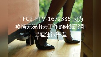 ：FC2-PPV-1672335 因为疫情无法出去工作的妹纸??刚出道还很害羞