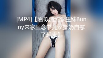 [MP4]【看似清纯学生妹Bunny来家里念书竟然揉奶自慰了起来】