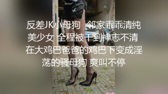 反差JK小母狗✅邻家乖乖清纯美少女 全程被干到神志不清 在大鸡巴爸爸的鸡巴下变成淫荡的骚母狗 爽叫不停